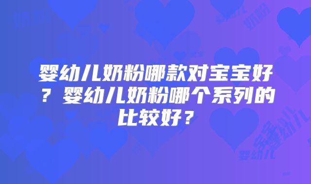 婴幼儿奶粉哪款对宝宝好?婴幼儿奶粉哪个系列的比较好?