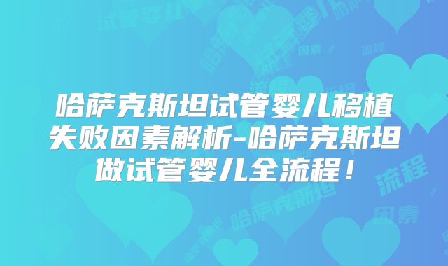哈萨克斯坦试管婴儿移植失败因素解析-哈萨克斯坦做试管婴儿全流程!