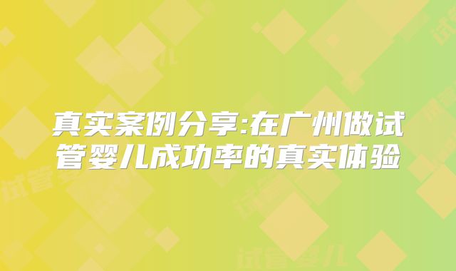 真实案例分享:在广州做试管婴儿成功率的真实体验