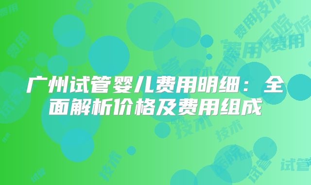 广州试管婴儿费用明细：全面解析价格及费用组成