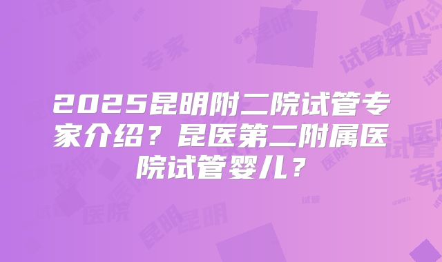 2025昆明附二院试管专家介绍?昆医第二附属医院试管婴儿?