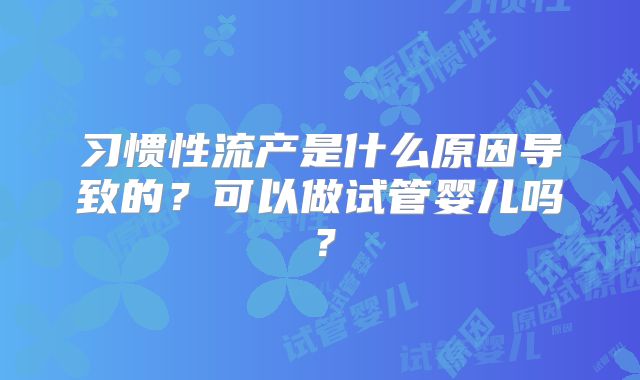 习惯性流产是什么原因导致的?可以做试管婴儿吗?