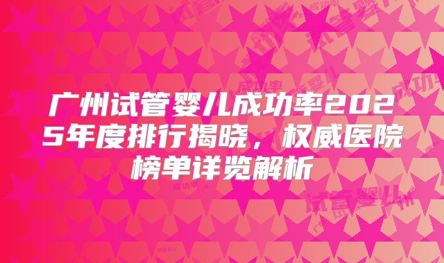广州试管婴儿成功率2025年度排行揭晓，权威医院榜单详览解析