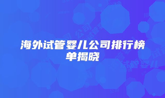 海外试管婴儿公司排行榜单揭晓