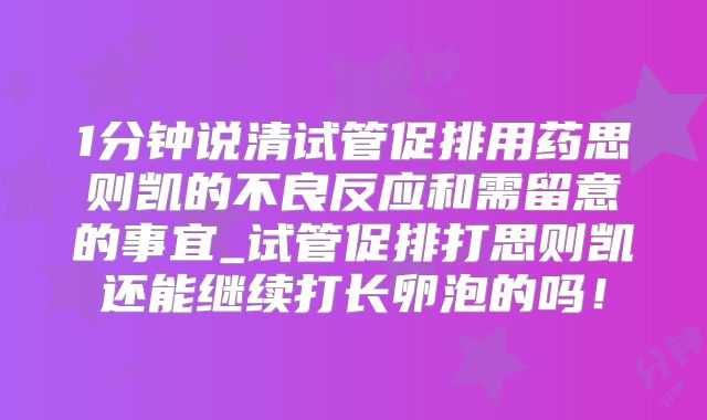 1分钟说清试管促排用药思则凯的不良反应和需留意的事宜_试管促排打思则凯还能继续打长卵泡的吗!