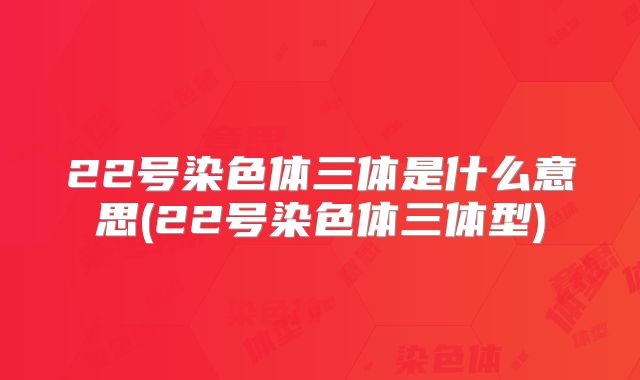 22号染色体三体是什么意思(22号染色体三体型)