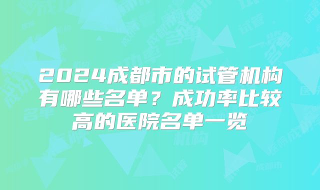 2024成都市的试管机构有哪些名单？成功率比较高的医院名单一览