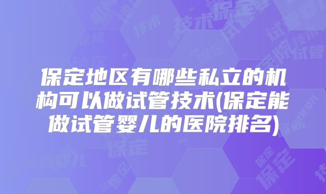 保定地区有哪些私立的机构可以做试管技术(保定能做试管婴儿的医院排名)