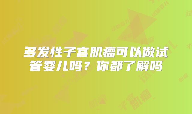 多发性子宫肌瘤可以做试管婴儿吗?你都了解吗