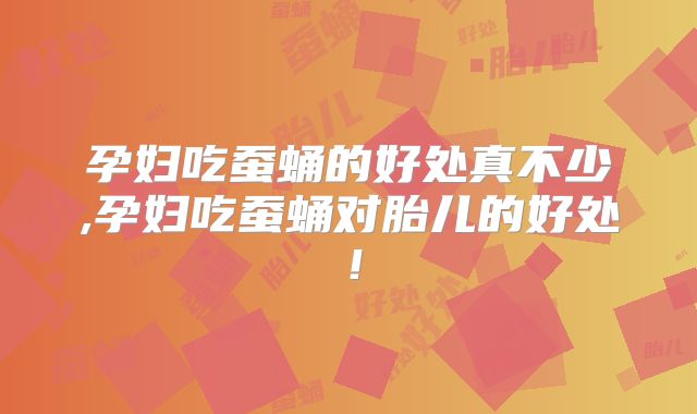 孕妇吃蚕蛹的好处真不少,孕妇吃蚕蛹对胎儿的好处!