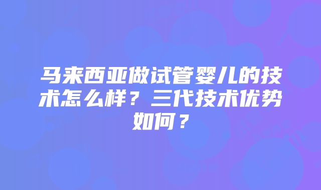 马来西亚做试管婴儿的技术怎么样？三代技术优势如何？
