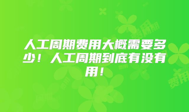 人工周期费用大概需要多少!人工周期到底有没有用!