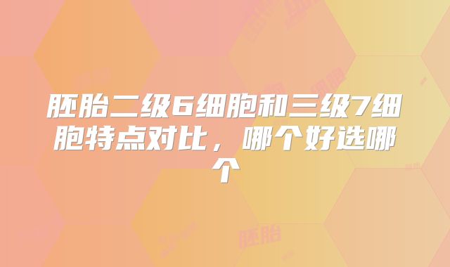 胚胎二级6细胞和三级7细胞特点对比,哪个好选哪个