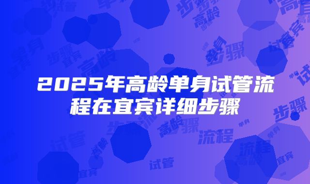 2025年高龄单身试管流程在宜宾详细步骤