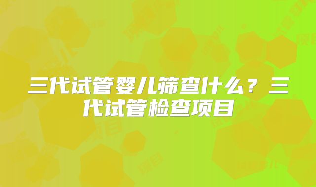 三代试管婴儿筛查什么?三代试管检查项目