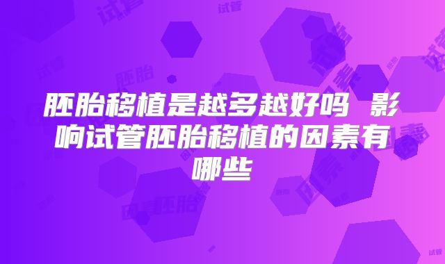 胚胎移植是越多越好吗 影响试管胚胎移植的因素有哪些