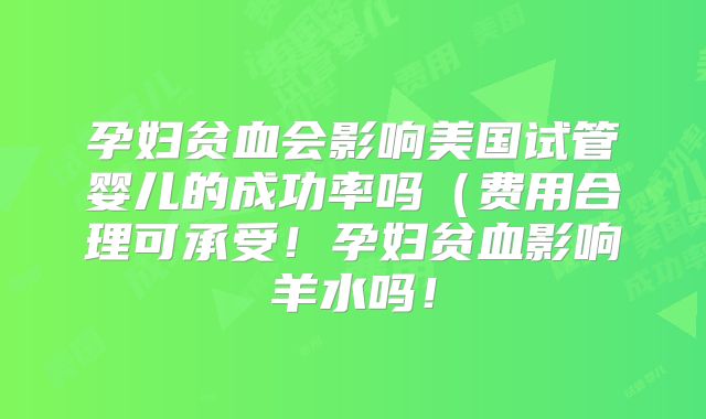 孕妇贫血会影响美国试管婴儿的成功率吗(费用合理可承受!孕妇贫血影响羊水吗!