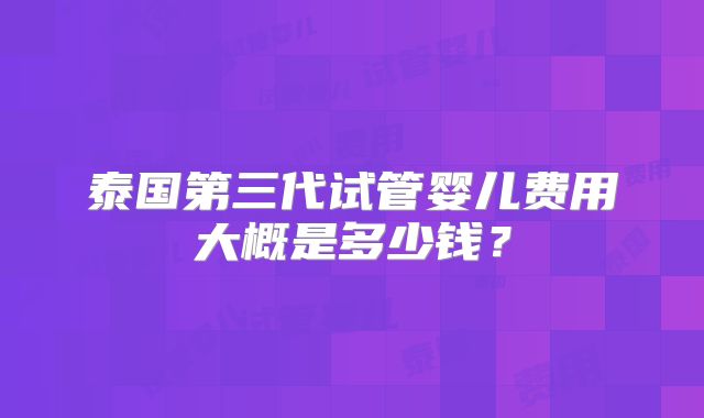 泰国第三代试管婴儿费用大概是多少钱?