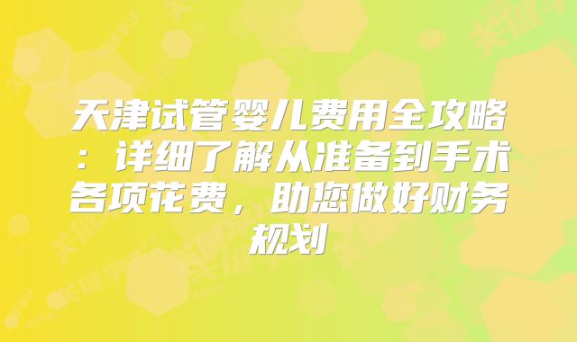天津试管婴儿费用全攻略:详细了解从准备到手术各项花费,助您做好财务规划