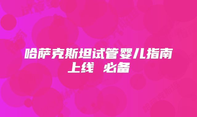 哈萨克斯坦试管婴儿指南上线 必备