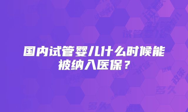 国内试管婴儿什么时候能被纳入医保？