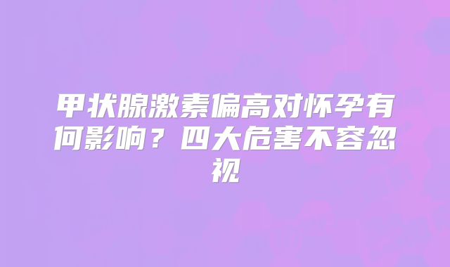 甲状腺激素偏高对怀孕有何影响？四大危害不容忽视