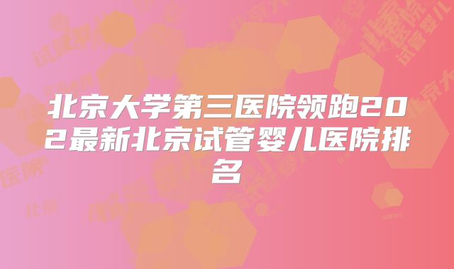 北京大学第三医院领跑202最新北京试管婴儿医院排名