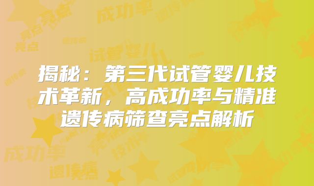 揭秘：第三代试管婴儿技术革新，高成功率与精准遗传病筛查亮点解析