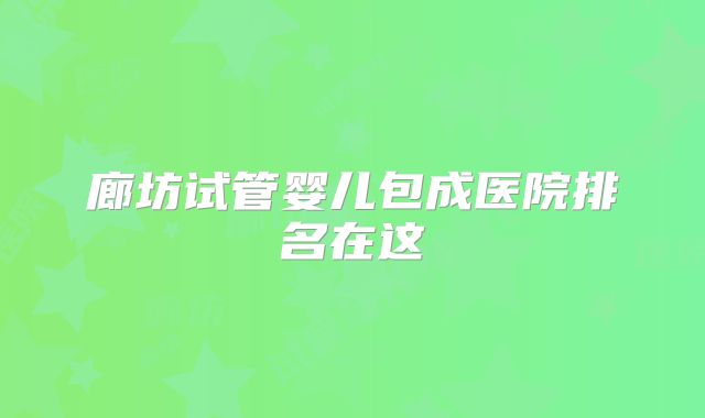 廊坊试管婴儿包成医院排名在这