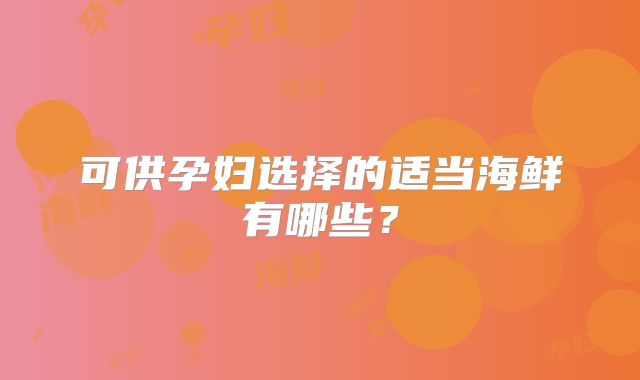 可供孕妇选择的适当海鲜有哪些？