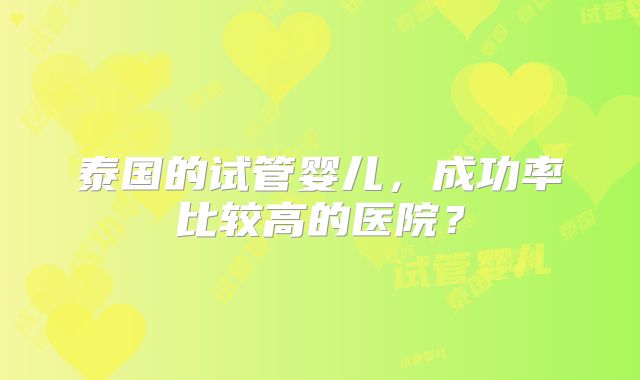 泰国的试管婴儿，成功率比较高的医院？