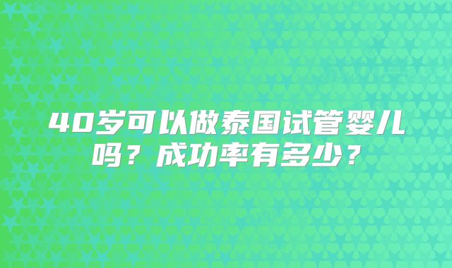 40岁可以做泰国试管婴儿吗？成功率有多少？