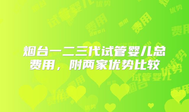 烟台一二三代试管婴儿总费用,附两家优势比较
