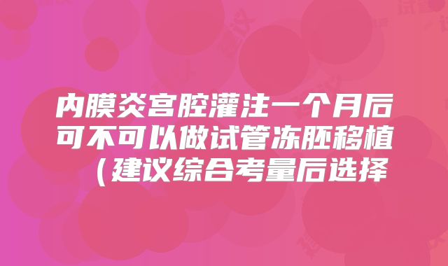 内膜炎宫腔灌注一个月后可不可以做试管冻胚移植（建议综合考量后选择