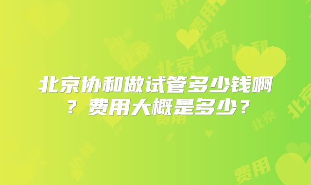 北京协和做试管多少钱啊？费用大概是多少？