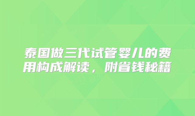 泰国做三代试管婴儿的费用构成解读，附省钱秘籍