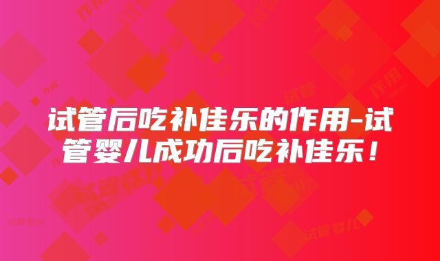 试管后吃补佳乐的作用-试管婴儿成功后吃补佳乐！