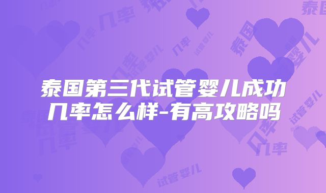 泰国第三代试管婴儿成功几率怎么样-有高攻略吗