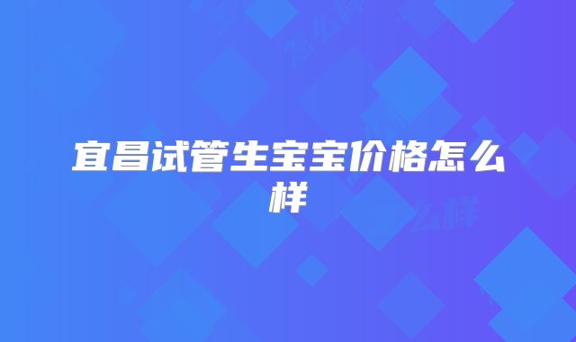 宜昌试管生宝宝价格怎么样