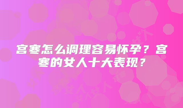 宫寒怎么调理容易怀孕?宫寒的女人十大表现?