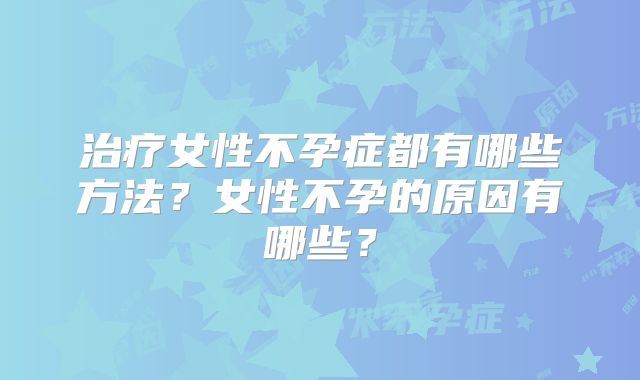 治疗女性不孕症都有哪些方法？女性不孕的原因有哪些？
