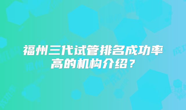 福州三代试管排名成功率高的机构介绍?