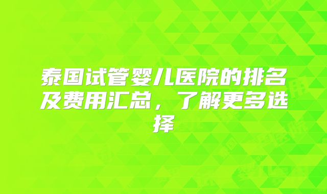 泰国试管婴儿医院的排名及费用汇总，了解更多选择
