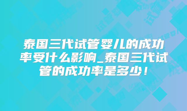 泰国三代试管婴儿的成功率受什么影响_泰国三代试管的成功率是多少！