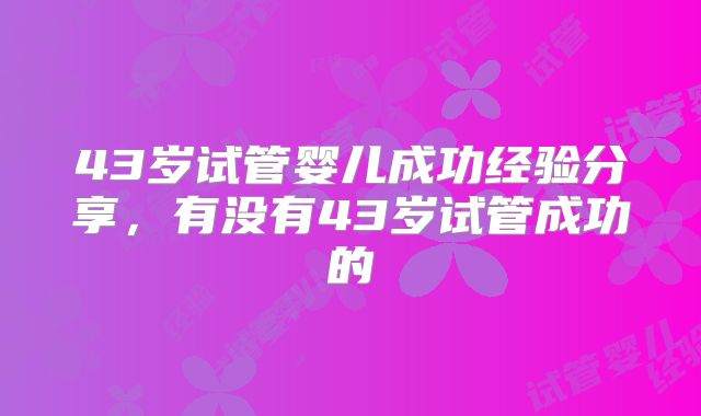 43岁试管婴儿成功经验分享，有没有43岁试管成功的