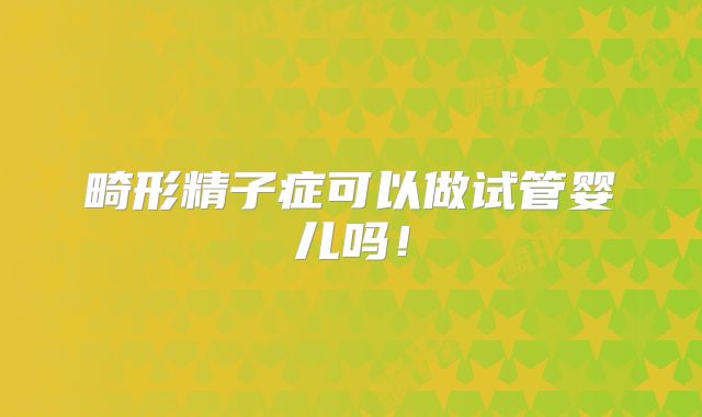畸形精子症可以做试管婴儿吗！
