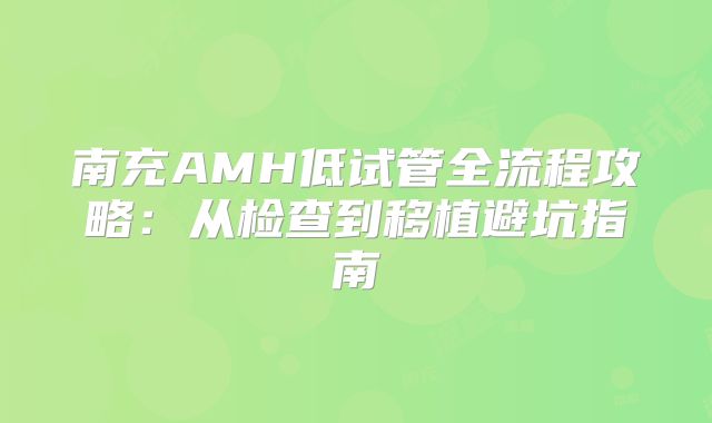 南充AMH低试管全流程攻略：从检查到移植避坑指南