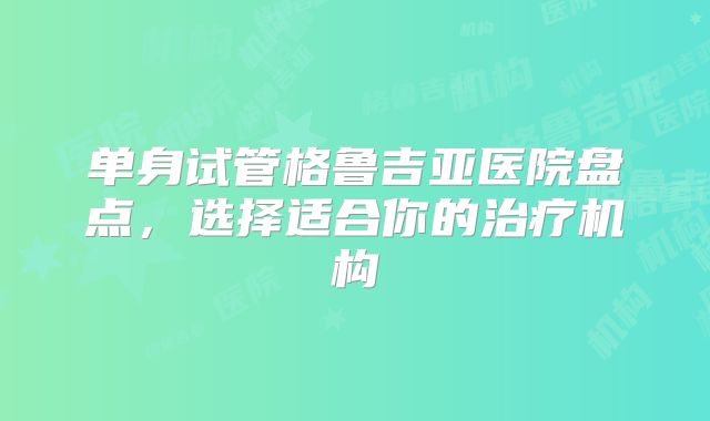 单身试管格鲁吉亚医院盘点，选择适合你的治疗机构