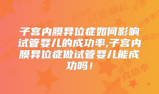 子宫内膜异位症如何影响试管婴儿的成功率,子宫内膜异位症做试管婴儿能成功吗！