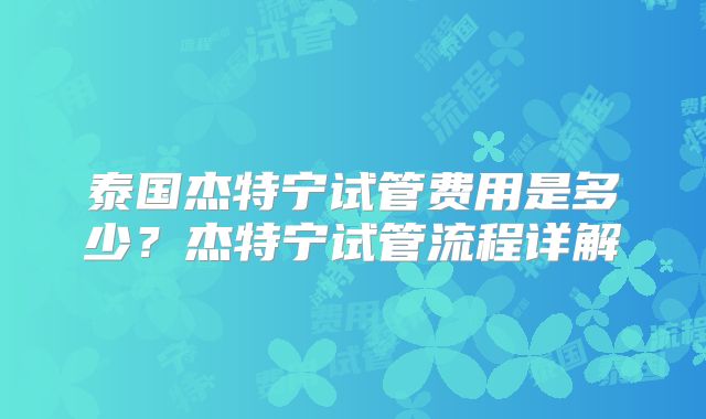 泰国杰特宁试管费用是多少？杰特宁试管流程详解